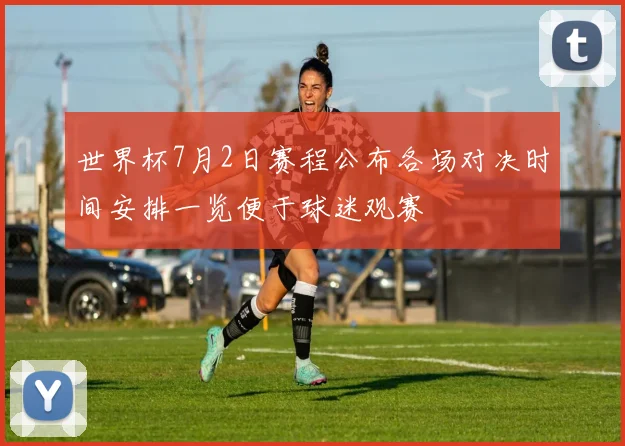 世界杯7月2日赛程公布各场对决时间安排一览便于球迷观赛