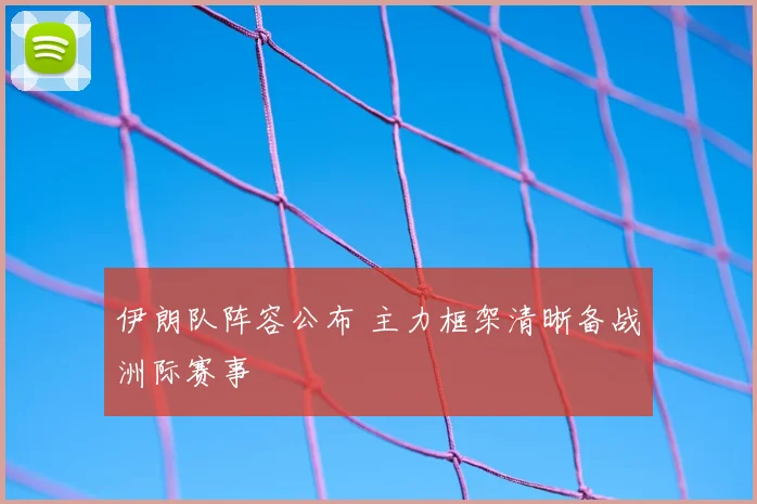 伊朗队阵容公布 主力框架清晰备战洲际赛事