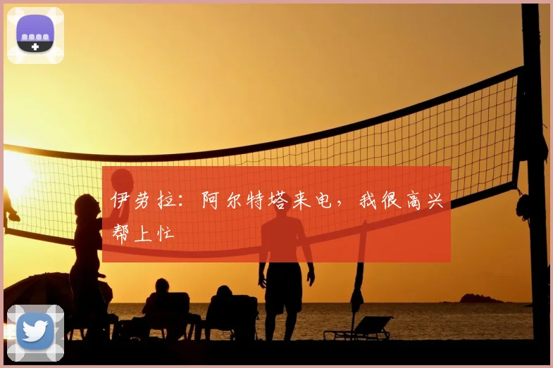 伊劳拉：阿尔特塔来电，我很高兴帮上忙
