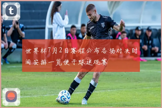 世界杯7月2日赛程公布各场对决时间安排一览便于球迷观赛
