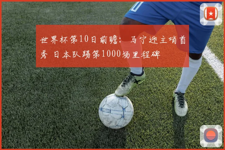 世界杯第10日前瞻：马宁迎主哨首秀 日本队踢第1000场里程碑