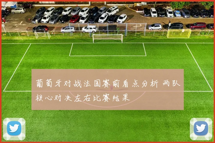 葡萄牙对战法国赛前看点分析 两队核心对决左右比赛结果