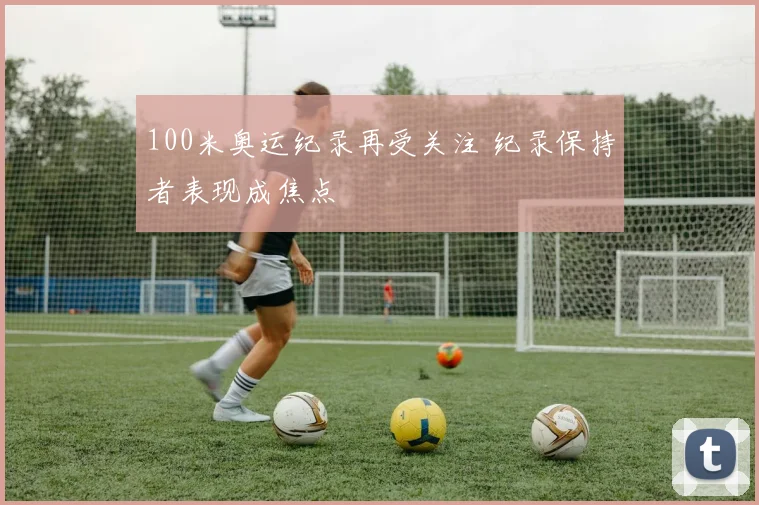 100米奥运纪录再受关注 纪录保持者表现成焦点