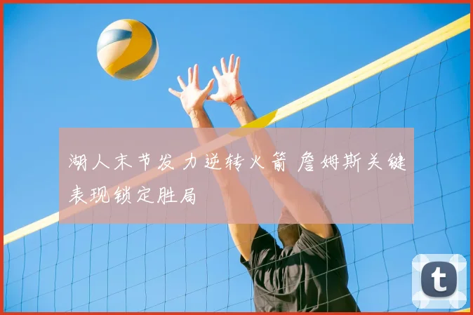 湖人末节发力逆转火箭 詹姆斯关键表现锁定胜局