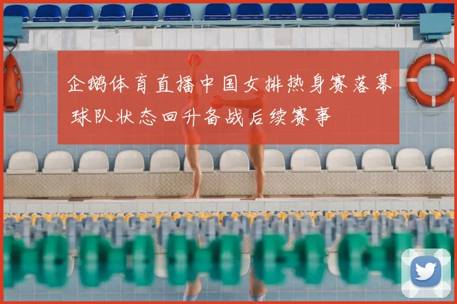 企鹅体育直播中国女排热身赛落幕 球队状态回升备战后续赛事
