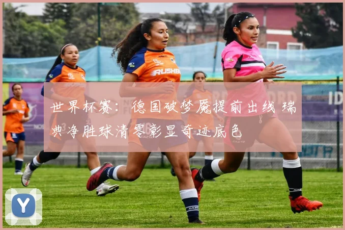 世界杯赛：德国破梦魇提前出线 瑞典净胜球清零彰显奇迹底色
