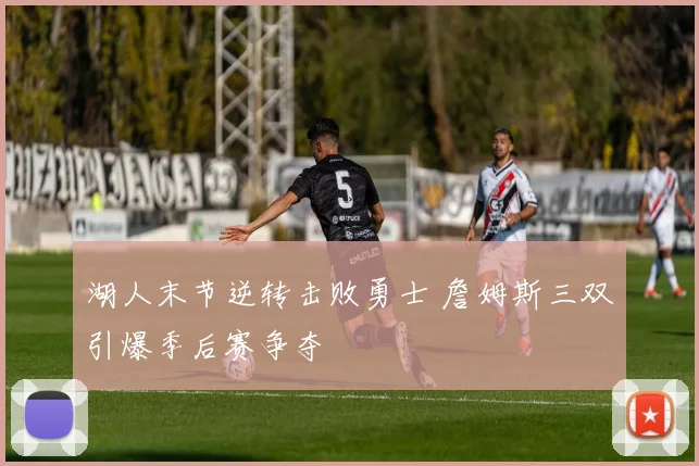 湖人末节逆转击败勇士 詹姆斯三双引爆季后赛争夺