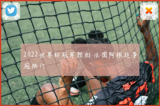 2022世界杯冠军预测 法国阿根廷争冠热门