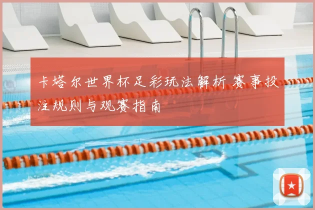 卡塔尔世界杯足彩玩法解析 赛事投注规则与观赛指南