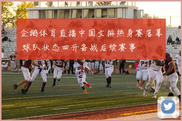 企鹅体育直播中国女排热身赛落幕 球队状态回升备战后续赛事