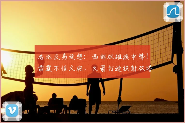 名记交易设想：西部双雄换中锋！雷霆不惧文班，火箭打造投射双塔