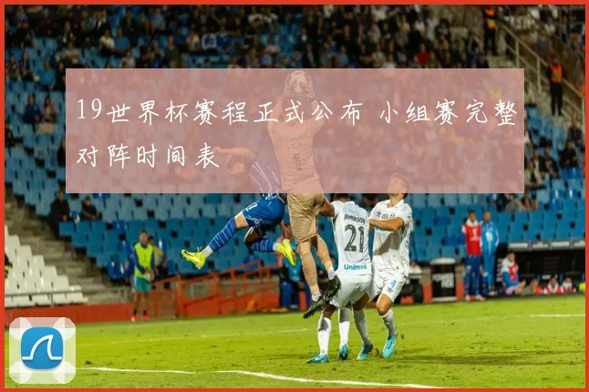 19世界杯赛程正式公布 小组赛完整对阵时间表