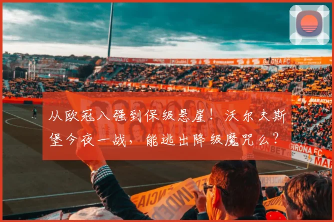 从欧冠八强到保级悬崖！沃尔夫斯堡今夜一战，能逃出降级魔咒么？_德甲_球员_皇家马德里