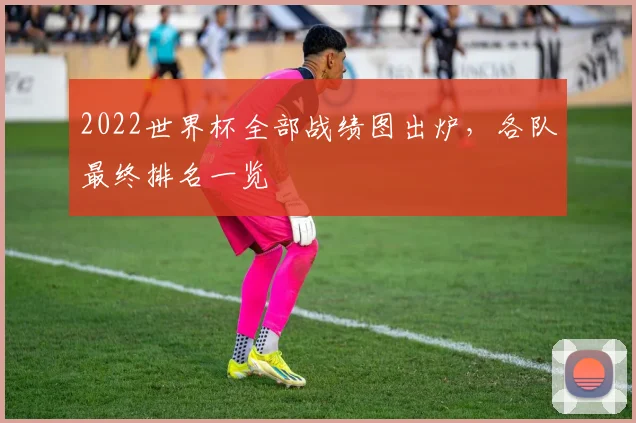 2022世界杯全部战绩图出炉，各队最终排名一览