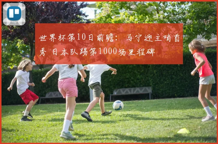 世界杯第10日前瞻：马宁迎主哨首秀 日本队踢第1000场里程碑