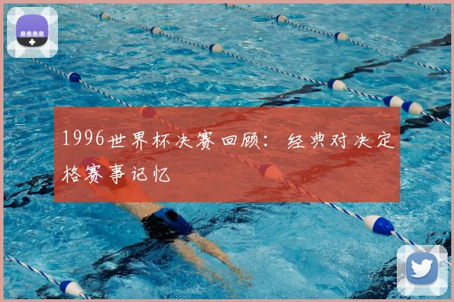 1996世界杯决赛回顾：经典对决定格赛事记忆