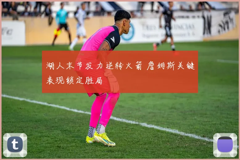 湖人末节发力逆转火箭 詹姆斯关键表现锁定胜局