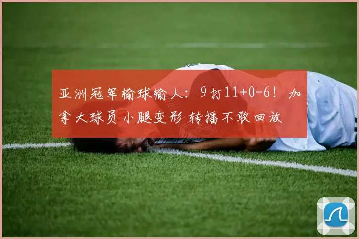 亚洲冠军输球输人：9打11+0-6！加拿大球员小腿变形 转播不敢回放