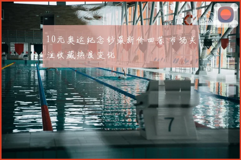 10元奥运纪念钞最新价回落 市场关注收藏热度变化
