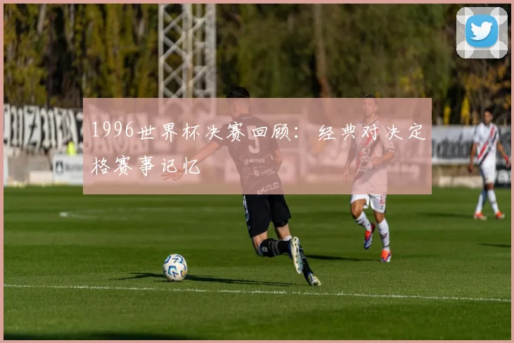 1996世界杯决赛回顾：经典对决定格赛事记忆