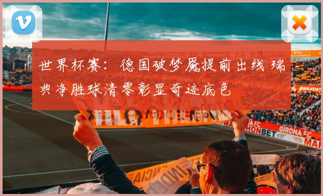 世界杯赛：德国破梦魇提前出线 瑞典净胜球清零彰显奇迹底色