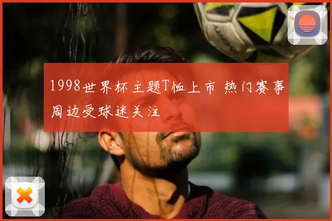 1998世界杯主题T恤上市 热门赛事周边受球迷关注