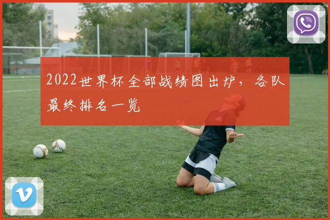 2022世界杯全部战绩图出炉，各队最终排名一览