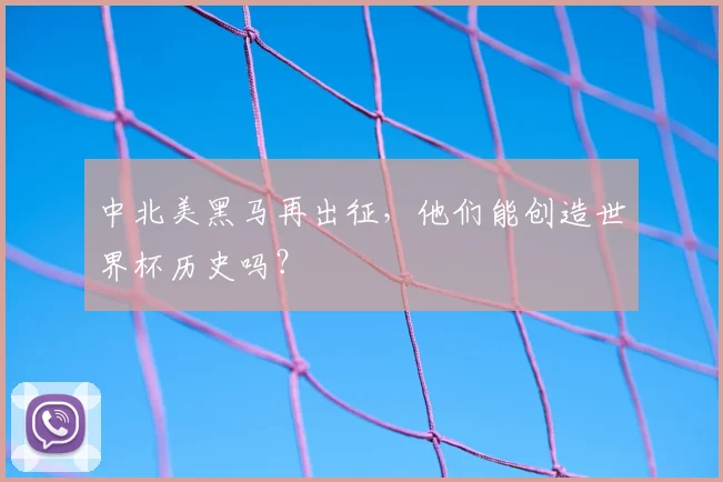 中北美黑马再出征，他们能创造世界杯历史吗？