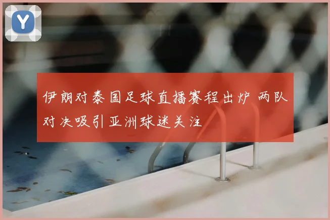 伊朗对泰国足球直播赛程出炉 两队对决吸引亚洲球迷关注