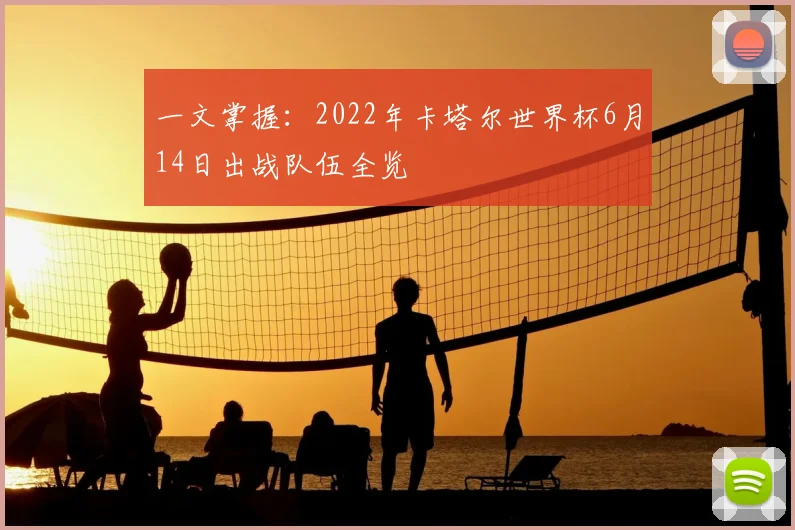 一文掌握：2022年卡塔尔世界杯6月14日出战队伍全览
