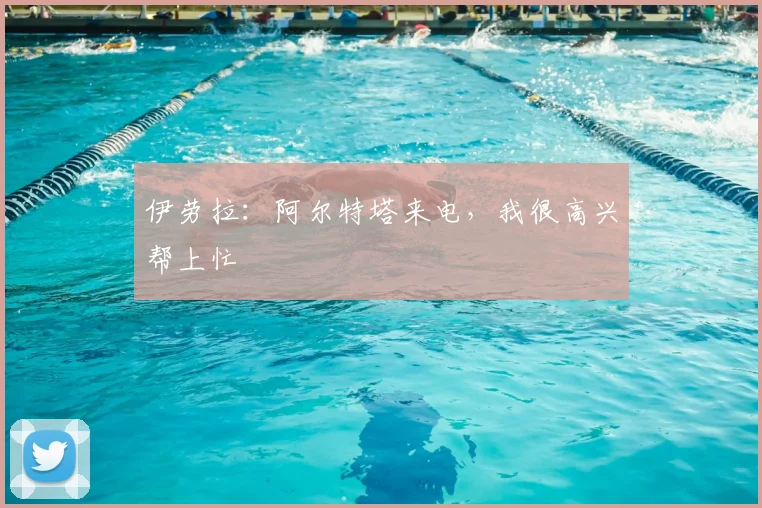 伊劳拉：阿尔特塔来电，我很高兴帮上忙
