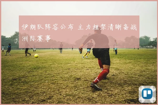 伊朗队阵容公布 主力框架清晰备战洲际赛事