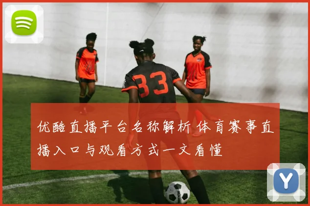 优酷直播平台名称解析 体育赛事直播入口与观看方式一文看懂