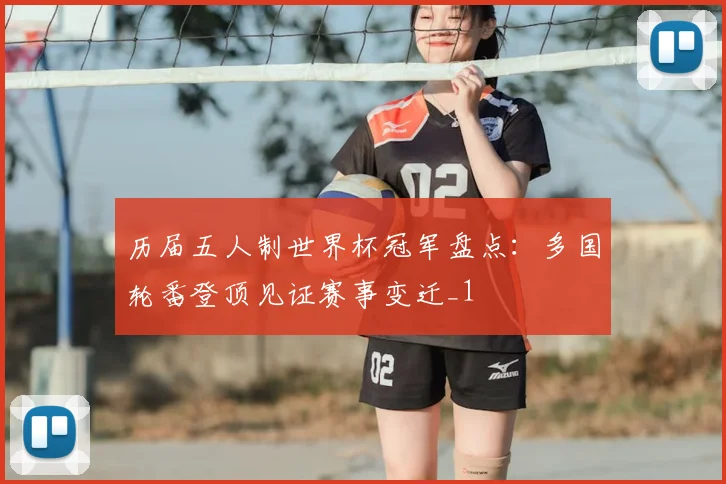 历届五人制世界杯冠军盘点：多国轮番登顶见证赛事变迁_1