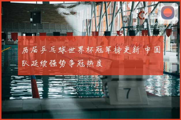 历届乒乓球世界杯冠军榜更新 中国队延续强势争冠热度
