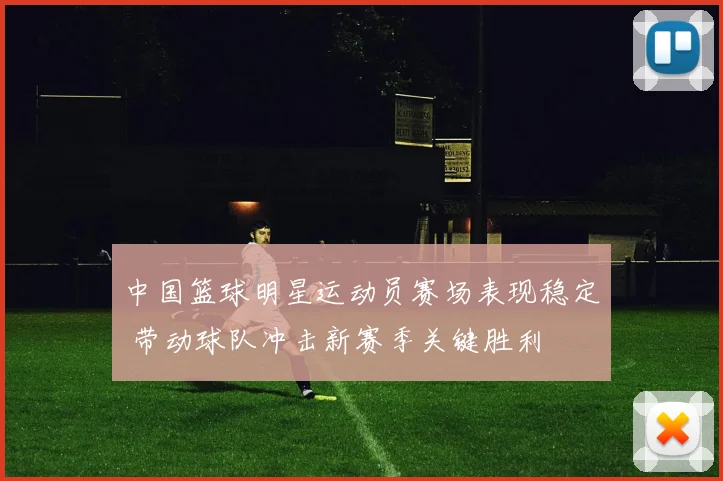 中国篮球明星运动员赛场表现稳定 带动球队冲击新赛季关键胜利