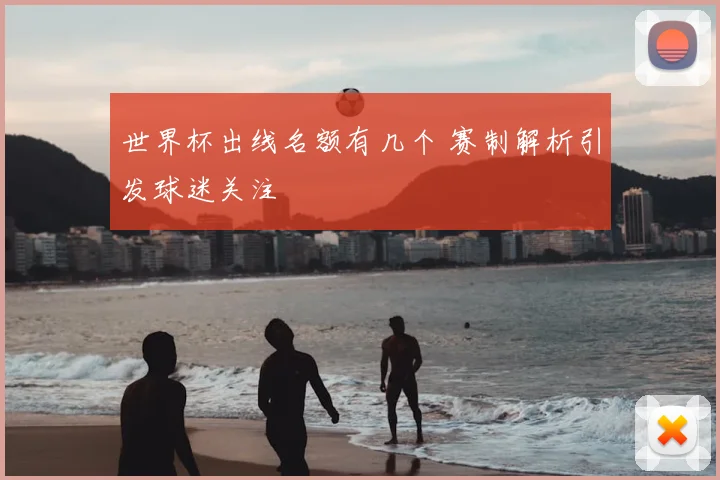 世界杯出线名额有几个 赛制解析引发球迷关注