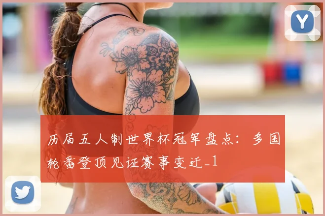 历届五人制世界杯冠军盘点：多国轮番登顶见证赛事变迁_1