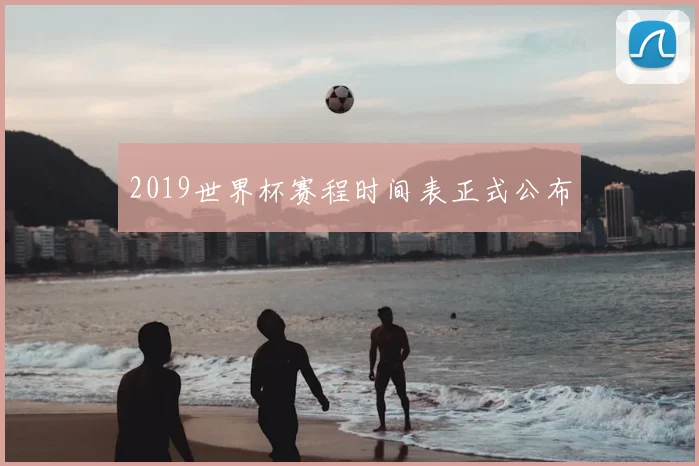 2019世界杯赛程时间表正式公布