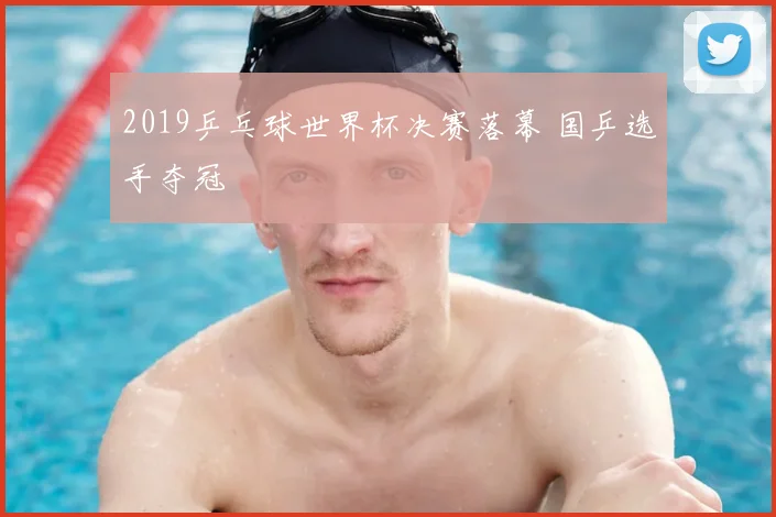 2019乒乓球世界杯决赛落幕 国乒选手夺冠