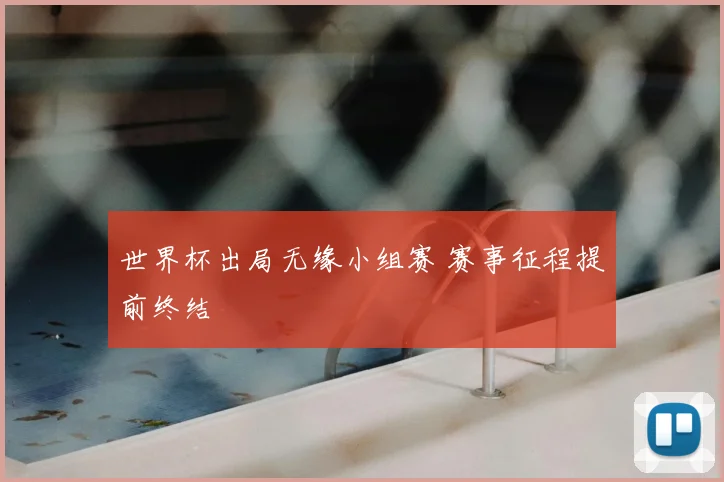 世界杯出局无缘小组赛 赛事征程提前终结