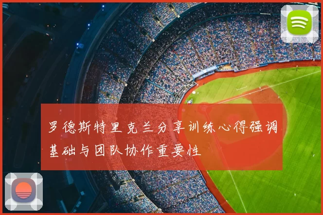 罗德斯特里克兰分享训练心得强调基础与团队协作重要性