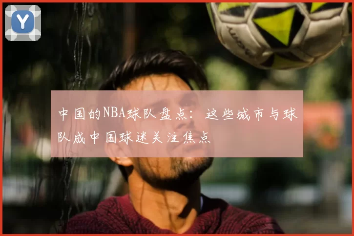 中国的NBA球队盘点：这些城市与球队成中国球迷关注焦点