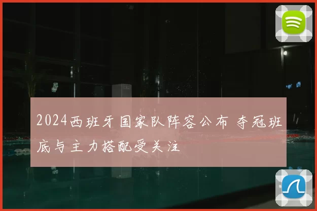 2024西班牙国家队阵容公布 夺冠班底与主力搭配受关注