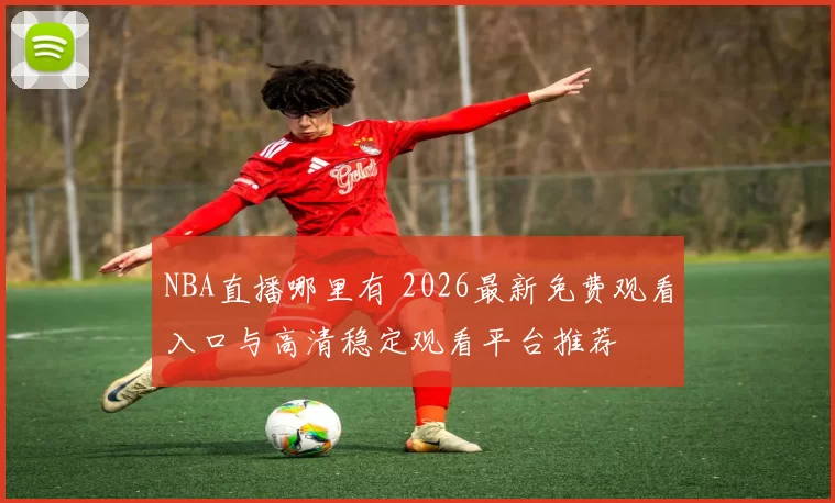 NBA直播哪里有 2026最新免费观看入口与高清稳定观看平台推荐