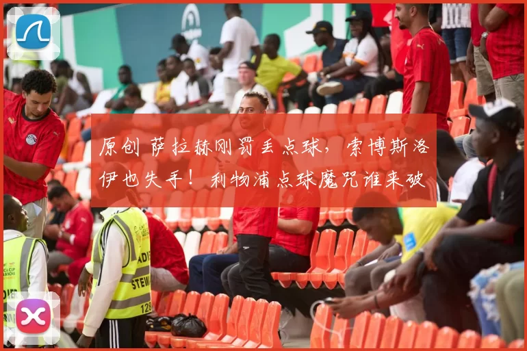 原创 萨拉赫刚罚丢点球,索博斯洛伊也失手!利物浦点球魔咒谁来破?