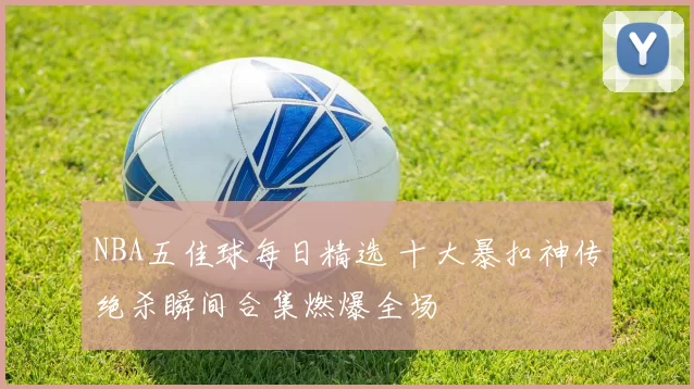 NBA五佳球每日精选 十大暴扣神传绝杀瞬间合集燃爆全场