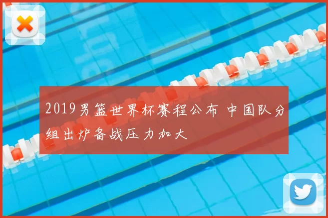 2019男篮世界杯赛程公布 中国队分组出炉备战压力加大