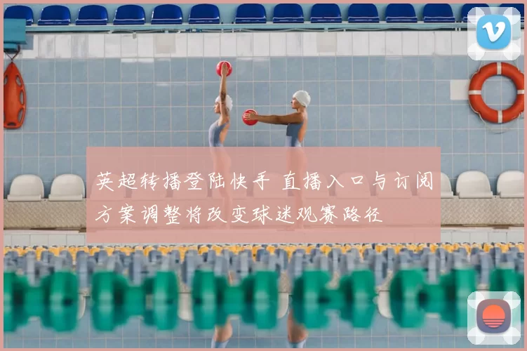 英超转播登陆快手 直播入口与订阅方案调整将改变球迷观赛路径
