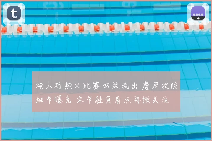 湖人对热火比赛回放流出 詹眉攻防细节曝光 末节胜负看点再掀关注